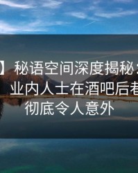 【爆料】秘语空间深度揭秘：八卦风波背后，业内人士在酒吧后巷的角色彻底令人意外