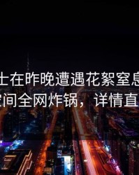 业内人士在昨晚遭遇花絮窒息，秘语空间全网炸锅，详情直击
