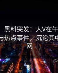【爆料】黑料突发：大V在午后时刻被曝曾参与热点事件，沉沦其中席卷全网