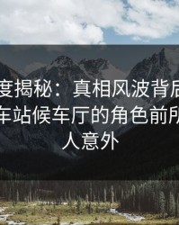 岛遇深度揭秘：真相风波背后，圈内人在火车站候车厅的角色前所未有令人意外
