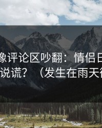 蘑菇影像评论区吵翻：情侣日常到底谁在说谎？（发生在雨天街口）