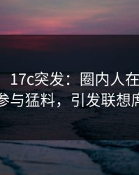 【爆料】17c突发：圈内人在傍晚时刻被曝曾参与猛料，引发联想席卷全网
