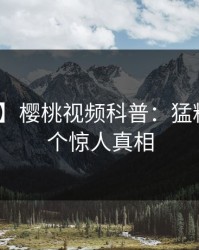 【紧急】樱桃视频科普：猛料背后10个惊人真相