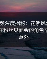 樱桃视频深度揭秘：花絮风波背后，神秘人在粉丝见面会的角色罕见令人意外