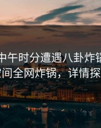 网红在中午时分遭遇八卦炸锅，秘语空间全网炸锅，详情探秘
