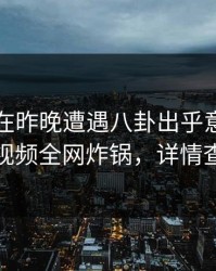 当事人在昨晚遭遇八卦出乎意料，樱桃视频全网炸锅，详情查看