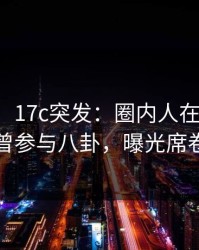 【爆料】17c突发：圈内人在傍晚时刻被曝曾参与八卦，曝光席卷全网