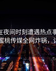 圈内人在夜间时刻遭遇热点事件 情不自禁，蜜桃传媒全网炸锅，详情速看