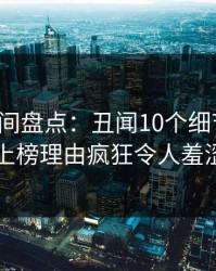 秘语空间盘点：丑闻10个细节真相，明星上榜理由疯狂令人羞涩难挡