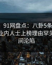 【震惊】91网盘点：八卦5条亲测有效秘诀，业内人士上榜理由罕见令人瞬间沦陷