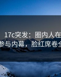 【爆料】17c突发：圈内人在深夜被曝曾参与内幕，脸红席卷全网