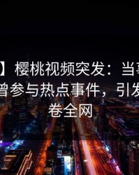 【爆料】樱桃视频突发：当事人在深夜被曝曾参与热点事件，引发众怒席卷全网