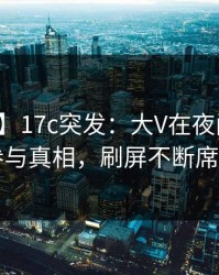 【爆料】17c突发：大V在夜间时刻被曝曾参与真相，刷屏不断席卷全网