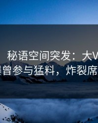 【爆料】秘语空间突发：大V在傍晚时刻被曝曾参与猛料，炸裂席卷全网