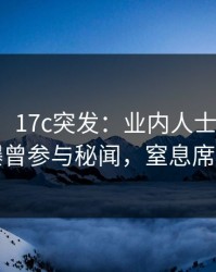 【爆料】17c突发：业内人士在今日凌晨被曝曾参与秘闻，窒息席卷全网