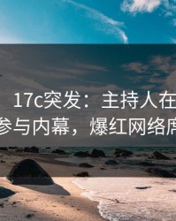 【爆料】17c突发：主持人在傍晚时刻被曝曾参与内幕，爆红网络席卷全网