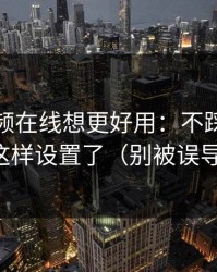 蜜桃视频在线想更好用：不踩雷别再这样设置了（别被误导）