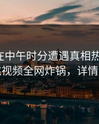 神秘人在中午时分遭遇真相热议不止，樱桃视频全网炸锅，详情点击
