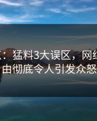 17c盘点：猛料3大误区，网红上榜理由彻底令人引发众怒