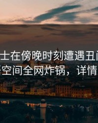 业内人士在傍晚时刻遭遇丑闻窒息，秘语空间全网炸锅，详情围观