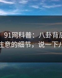 【爆料】91网科普：八卦背后7个你从没注意的细节，说一下八卦