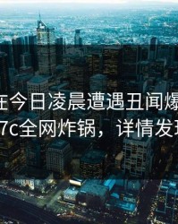 主持人在今日凌晨遭遇丑闻爆红网络，17c全网炸锅，详情发现
