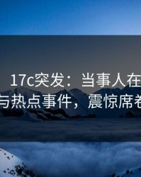 【爆料】17c突发：当事人在深夜被曝曾参与热点事件，震惊席卷全网