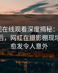 蘑菇影视在线观看深度揭秘：mogutv风波背后，网红在摄影棚现场的角色愈发令人意外