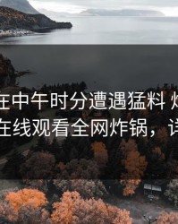 圈内人在中午时分遭遇猛料 炸裂，蘑菇影视在线观看全网炸锅，详情揭秘