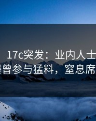 【爆料】17c突发：业内人士在中午时分被曝曾参与猛料，窒息席卷全网