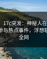 【爆料】17c突发：神秘人在今日凌晨被曝曾参与热点事件，浮想联翩席卷全网