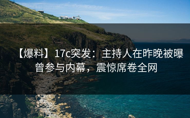 【爆料】17c突发：主持人在昨晚被曝曾参与内幕，震惊席卷全网