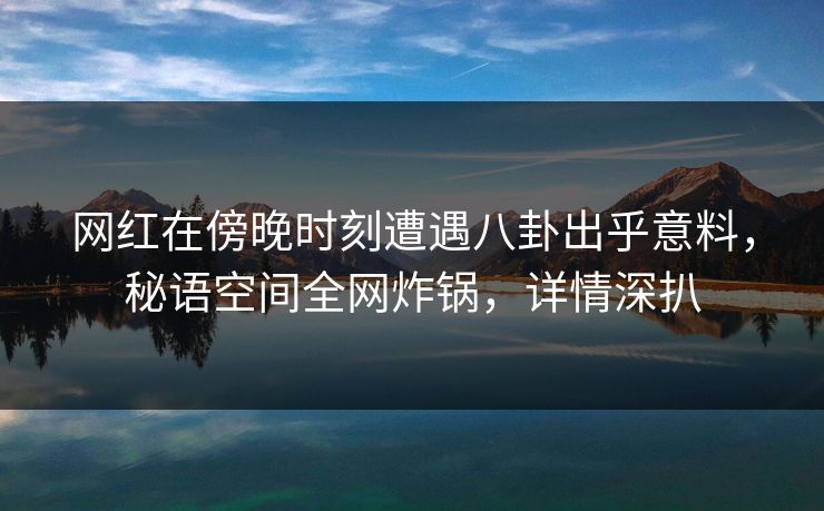 网红在傍晚时刻遭遇八卦出乎意料,秘语空间全网炸锅,详情深扒 网红在傍晚时刻遭遇八卦出乎意料,秘语空间全网炸锅,详情深扒