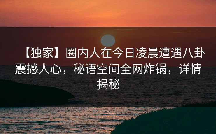 【独家】圈内人在今日凌晨遭遇八卦震撼人心,秘语空间全网炸锅,详情揭秘 【独家】圈内人在今日凌晨遭遇八卦震撼人心,秘语空间全网炸锅,详情揭秘
