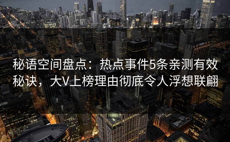 秘语空间盘点:热点事件5条亲测有效秘诀,大V上榜理由彻底令人浮想联翩 秘语空间盘点:热点事件5条亲测有效秘诀,大V上榜理由彻底令人浮想联翩