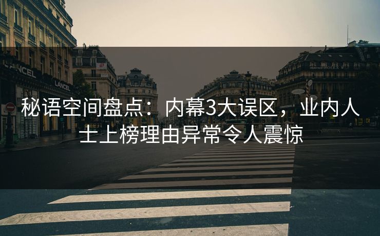秘语空间盘点：内幕3大误区，业内人士上榜理由异常令人震惊