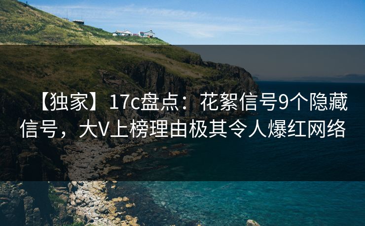 【独家】17c盘点：花絮信号9个隐藏信号，大V上榜理由极其令人爆红网络