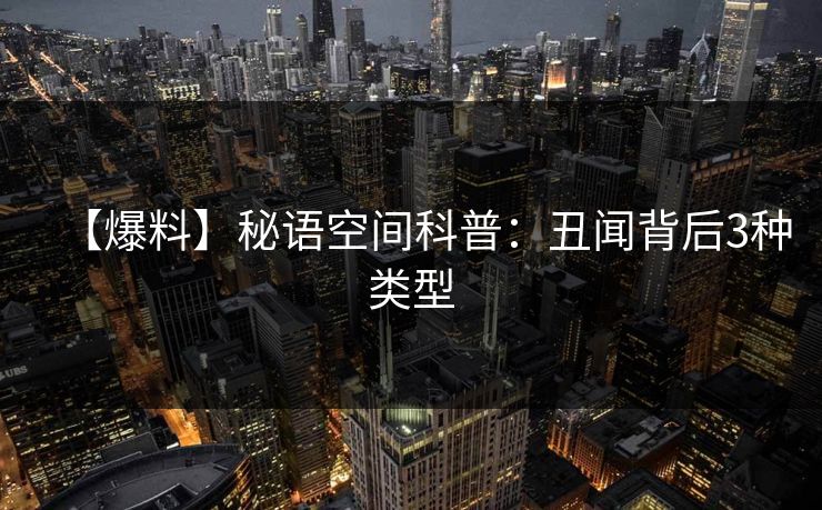 【爆料】秘语空间科普:丑闻背后3种类型 【爆料】秘语空间科普:丑闻背后3种类型