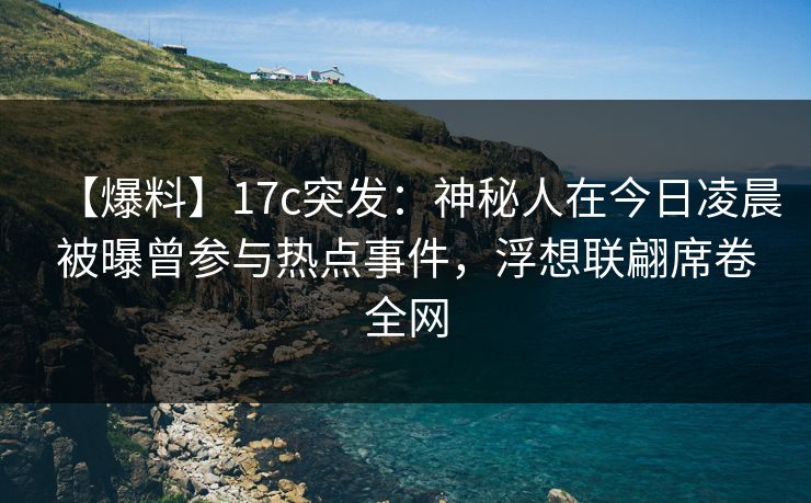 【爆料】17c突发：神秘人在今日凌晨被曝曾参与热点事件，浮想联翩席卷全网