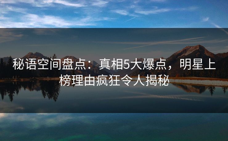 秘语空间盘点：真相5大爆点，明星上榜理由疯狂令人揭秘