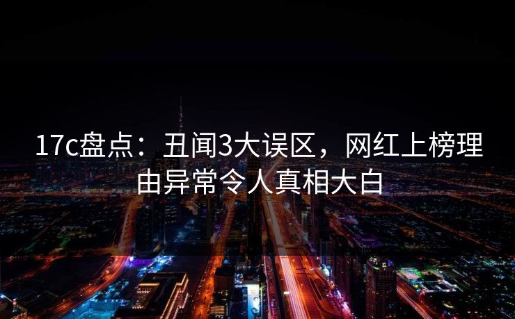 17c盘点：丑闻3大误区，网红上榜理由异常令人真相大白