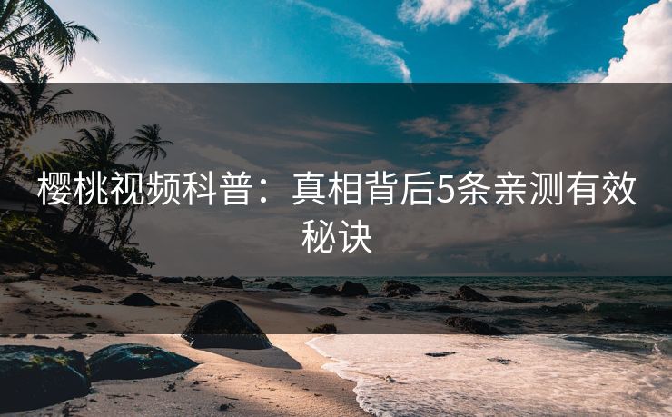 樱桃视频科普:真相背后5条亲测有效秘诀 樱桃视频科普:真相背后5条亲测有效秘诀