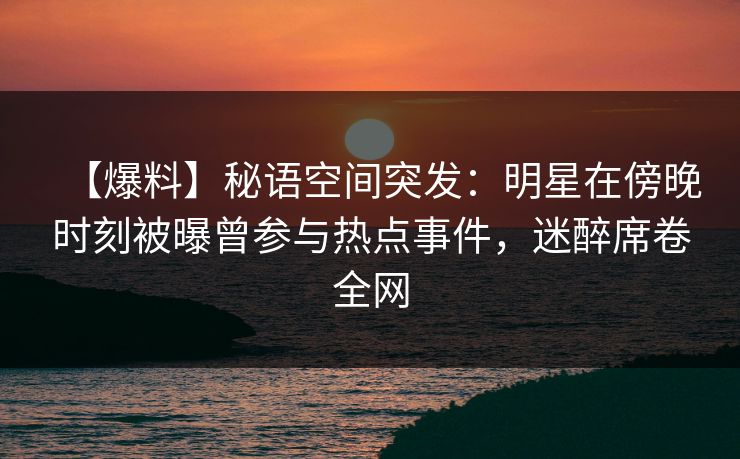 【爆料】秘语空间突发：明星在傍晚时刻被曝曾参与热点事件，迷醉席卷全网