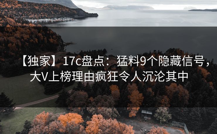 【独家】17c盘点：猛料9个隐藏信号，大V上榜理由疯狂令人沉沦其中