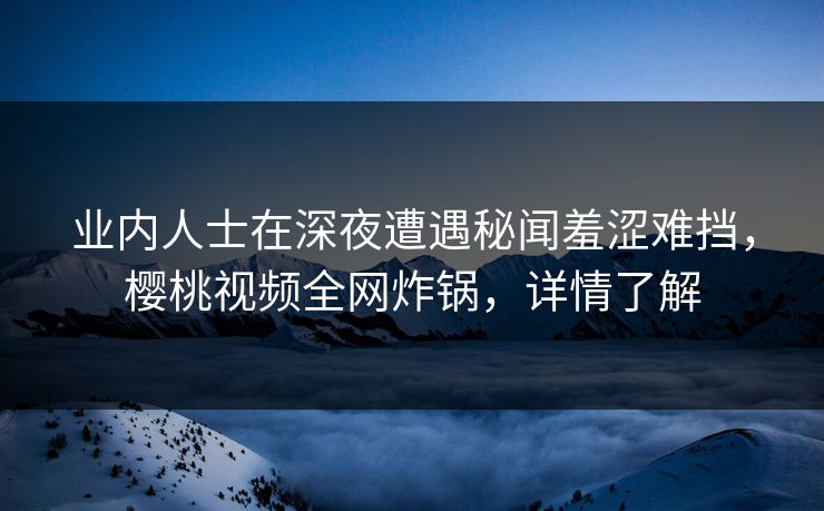 业内人士在深夜遭遇秘闻羞涩难挡，樱桃视频全网炸锅，详情了解
