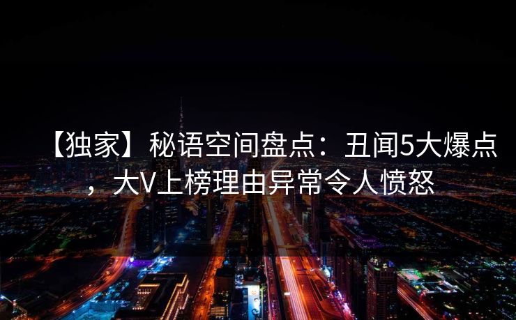 【独家】秘语空间盘点：丑闻5大爆点，大V上榜理由异常令人愤怒