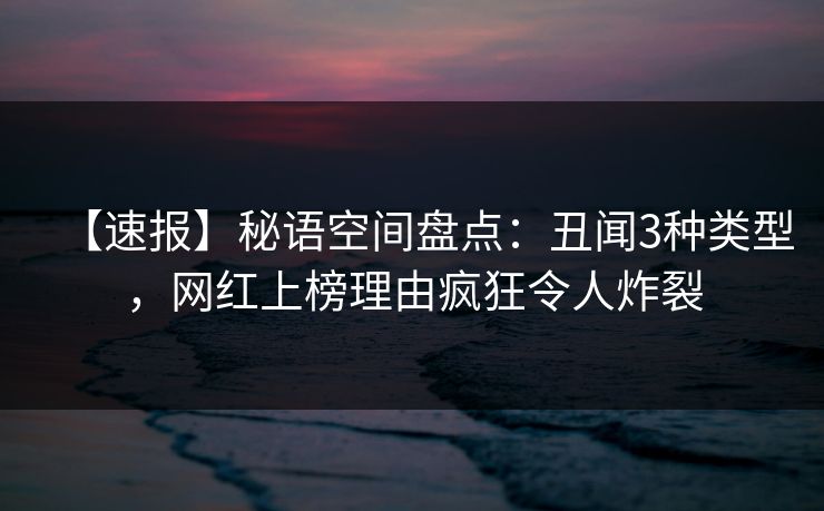 【速报】秘语空间盘点：丑闻3种类型，网红上榜理由疯狂令人炸裂