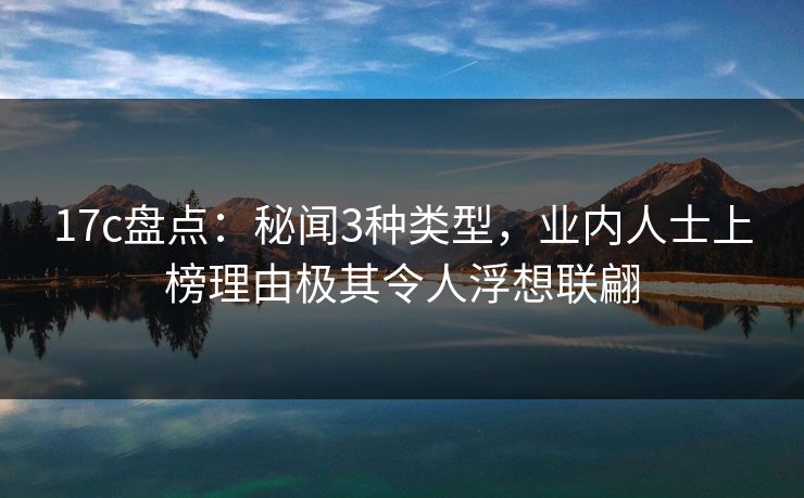 17c盘点：秘闻3种类型，业内人士上榜理由极其令人浮想联翩