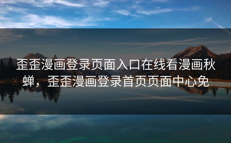 歪歪漫画登录页面入口在线看漫画秋蝉,歪歪漫画登录首页页面中心免 歪歪漫画登录页面入口在线看漫画秋蝉,歪歪漫画登录首页页面中心免