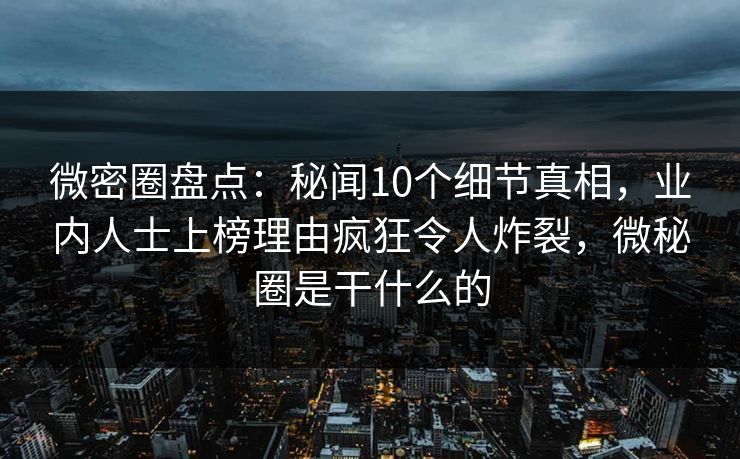 微密圈盘点：秘闻10个细节真相，业内人士上榜理由疯狂令人炸裂，微秘圈是干什么的